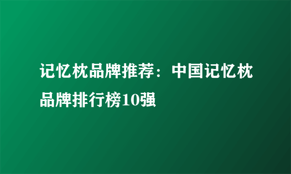 记忆枕品牌推荐：中国记忆枕品牌排行榜10强