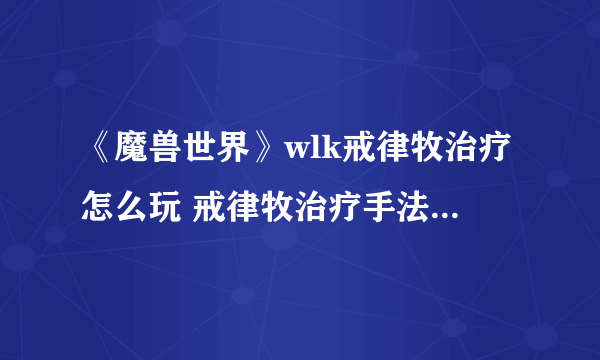 《魔兽世界》wlk戒律牧治疗怎么玩 戒律牧治疗手法手法介绍