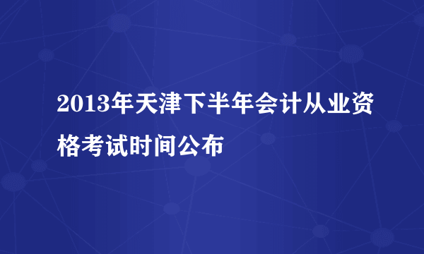 2013年天津下半年会计从业资格考试时间公布