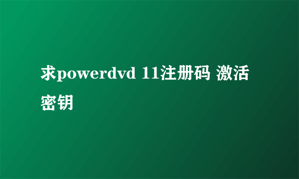 求powerdvd 11注册码 激活密钥