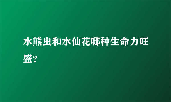 水熊虫和水仙花哪种生命力旺盛？