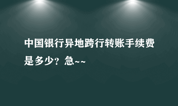 中国银行异地跨行转账手续费是多少？急~~