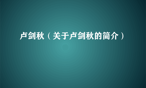 卢剑秋（关于卢剑秋的简介）