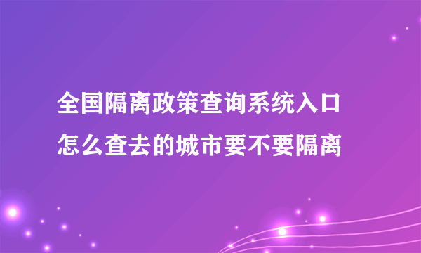 全国隔离政策查询系统入口 怎么查去的城市要不要隔离