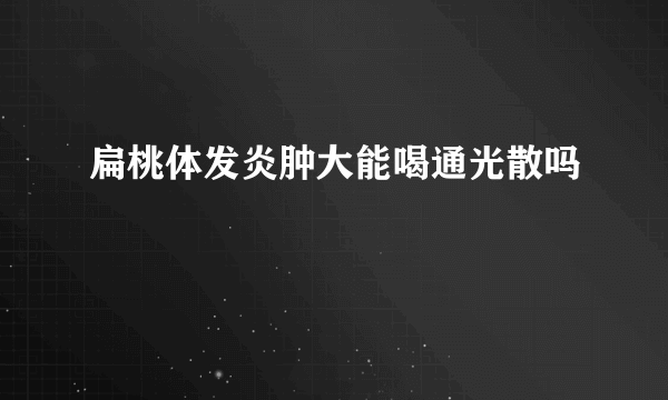 扁桃体发炎肿大能喝通光散吗