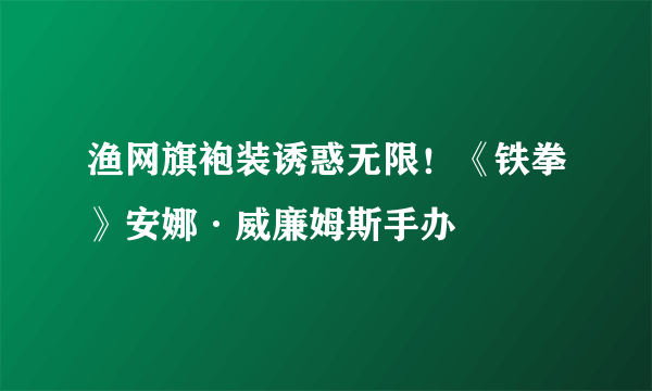 渔网旗袍装诱惑无限！《铁拳》安娜·威廉姆斯手办