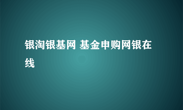 银淘银基网 基金申购网银在线