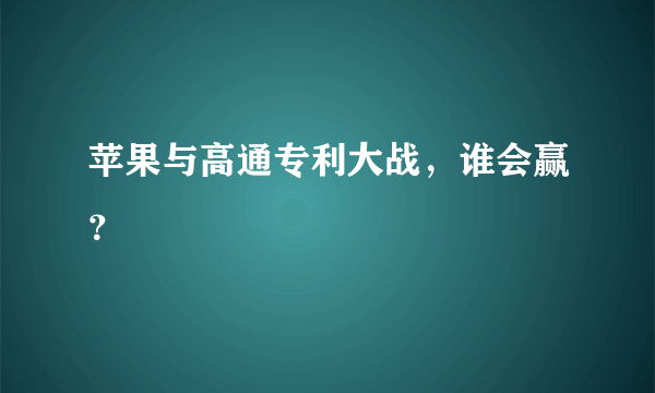 苹果与高通专利大战，谁会赢？