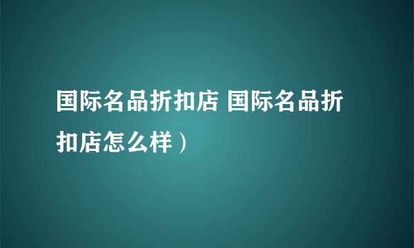 国际名品折扣店 国际名品折扣店怎么样）