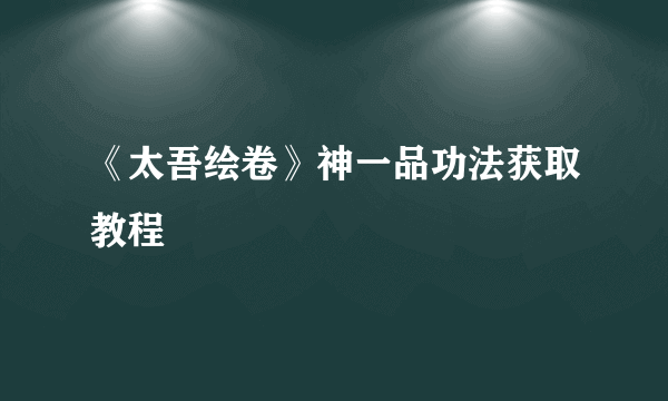 《太吾绘卷》神一品功法获取教程