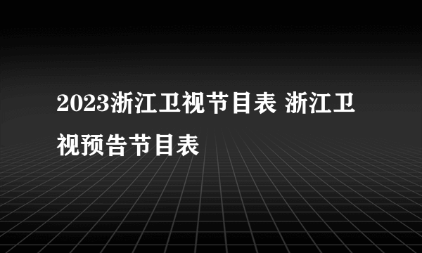 2023浙江卫视节目表 浙江卫视预告节目表