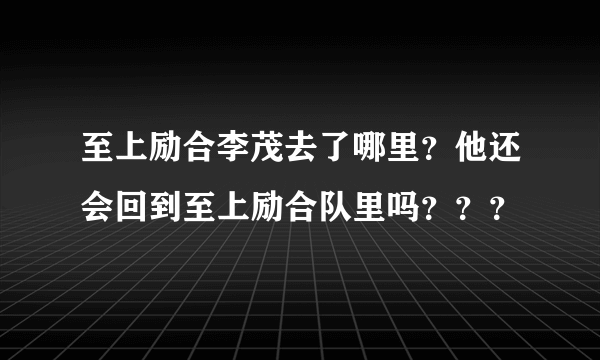 至上励合李茂去了哪里？他还会回到至上励合队里吗？？？