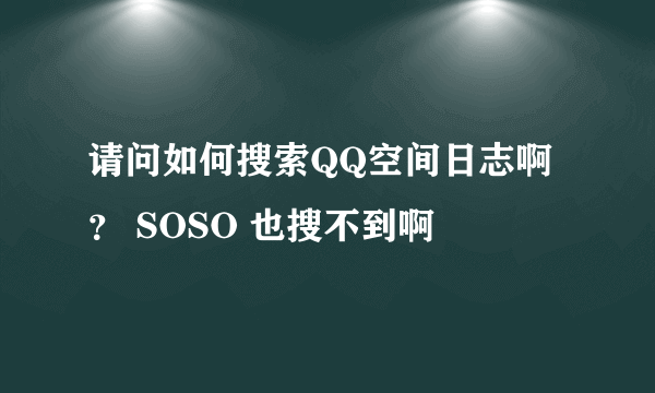 请问如何搜索QQ空间日志啊？ SOSO 也搜不到啊