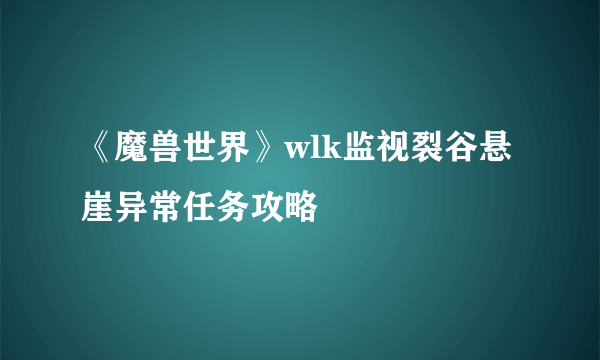 《魔兽世界》wlk监视裂谷悬崖异常任务攻略