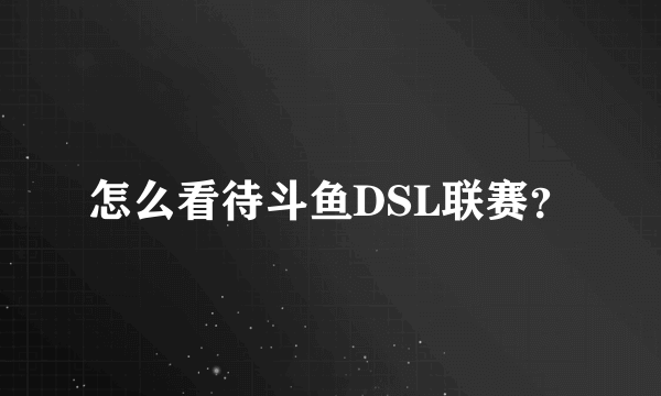 怎么看待斗鱼DSL联赛？