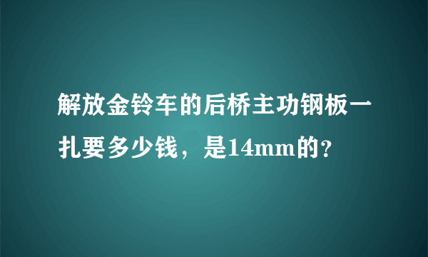 解放金铃车的后桥主功钢板一扎要多少钱，是14mm的？