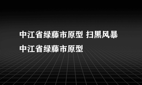 中江省绿藤市原型 扫黑风暴中江省绿藤市原型