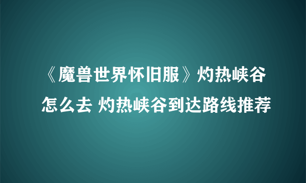 《魔兽世界怀旧服》灼热峡谷怎么去 灼热峡谷到达路线推荐