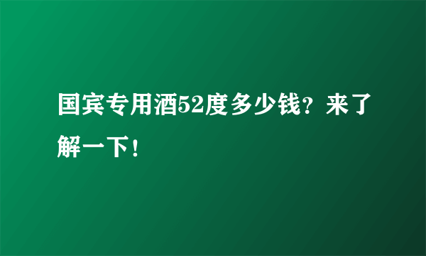 国宾专用酒52度多少钱？来了解一下！