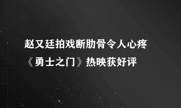 赵又廷拍戏断肋骨令人心疼 《勇士之门》热映获好评