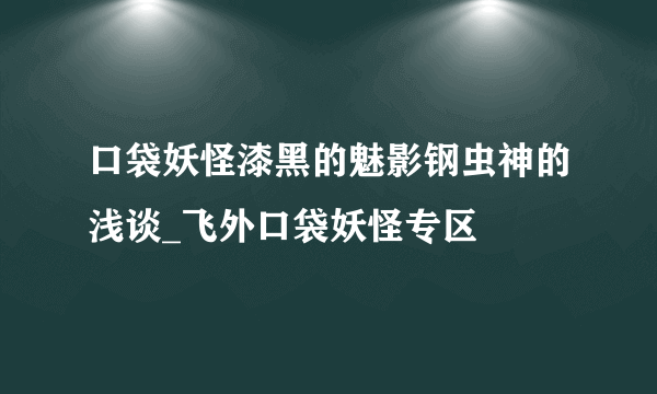 口袋妖怪漆黑的魅影钢虫神的浅谈_飞外口袋妖怪专区