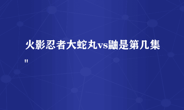 火影忍者大蛇丸vs鼬是第几集