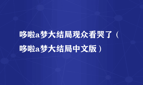 哆啦a梦大结局观众看哭了（哆啦a梦大结局中文版）