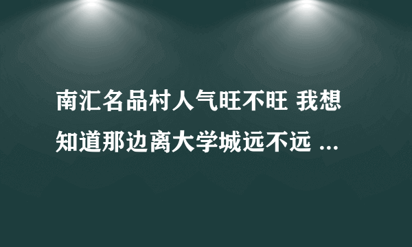 南汇名品村人气旺不旺 我想知道那边离大学城远不远 去的人多不多吖？