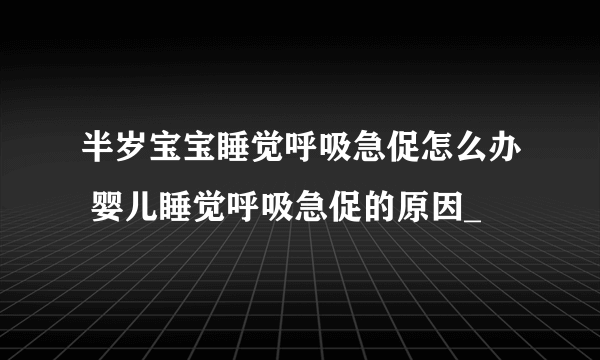 半岁宝宝睡觉呼吸急促怎么办 婴儿睡觉呼吸急促的原因_