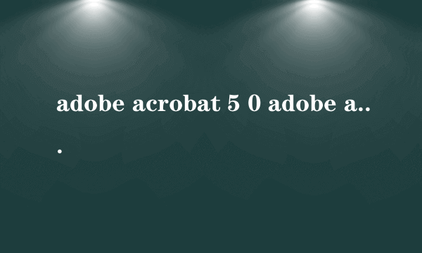 adobe acrobat 5 0 adobe acrobat 5 0怎么样）