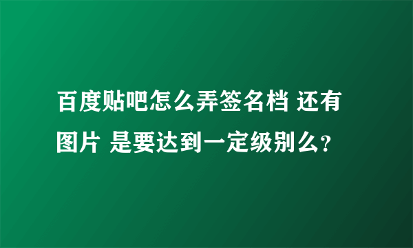 百度贴吧怎么弄签名档 还有图片 是要达到一定级别么？