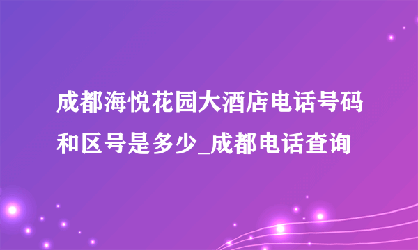 成都海悦花园大酒店电话号码和区号是多少_成都电话查询