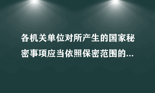 各机关单位对所产生的国家秘密事项应当依照保密范围的规定及时确