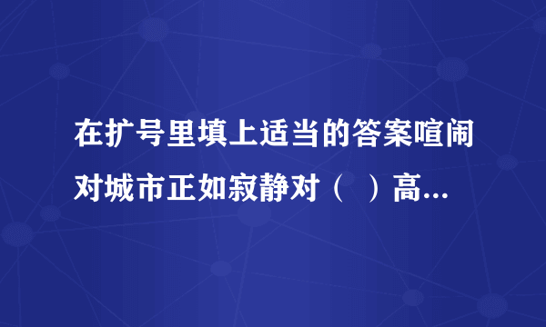 在扩号里填上适当的答案喧闹对城市正如寂静对（ ）高大对楼房正如矮小对（ ）勤分队成功正如懒惰对（ )骄傲对落后正如虚心对