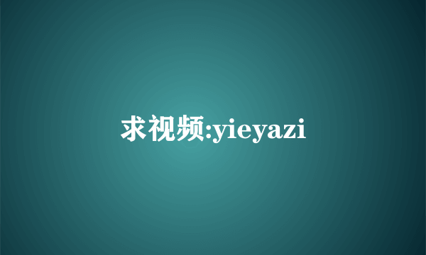 求视频:yieyazi