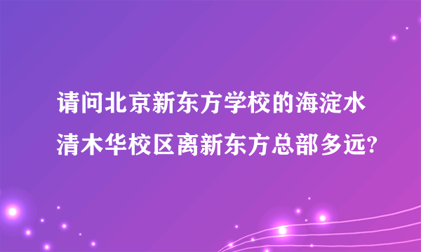 请问北京新东方学校的海淀水清木华校区离新东方总部多远?