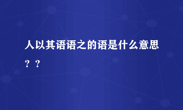 人以其语语之的语是什么意思？？