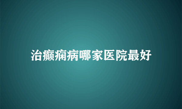 治癫痫病哪家医院最好