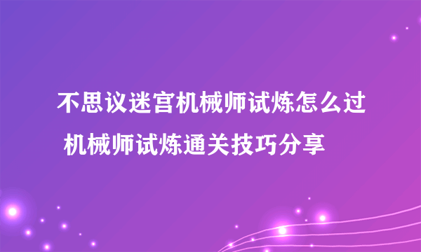 不思议迷宫机械师试炼怎么过 机械师试炼通关技巧分享