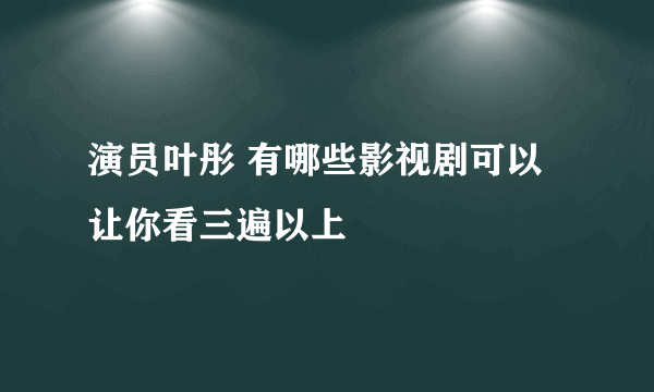 演员叶彤 有哪些影视剧可以让你看三遍以上