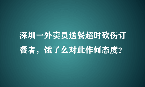 深圳一外卖员送餐超时砍伤订餐者，饿了么对此作何态度？