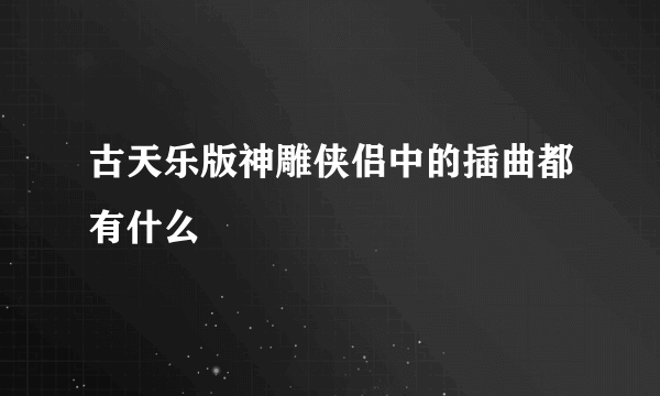 古天乐版神雕侠侣中的插曲都有什么