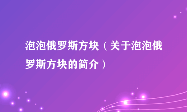 泡泡俄罗斯方块（关于泡泡俄罗斯方块的简介）