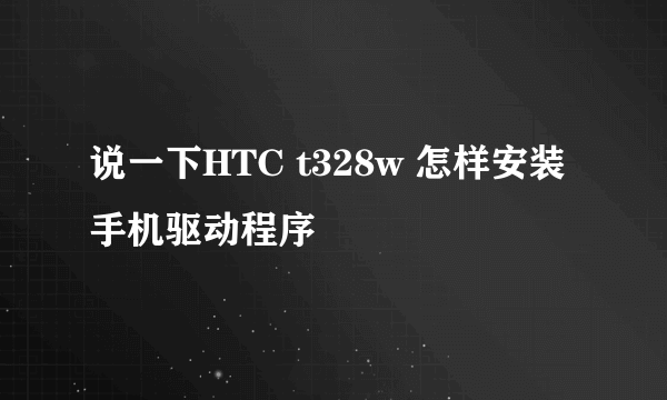 说一下HTC t328w 怎样安装手机驱动程序