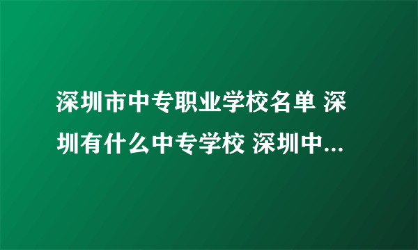 深圳市中专职业学校名单 深圳有什么中专学校 深圳中职学校有哪些