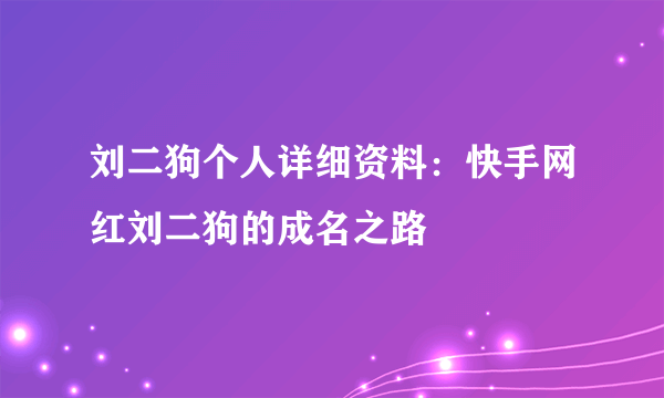 刘二狗个人详细资料：快手网红刘二狗的成名之路