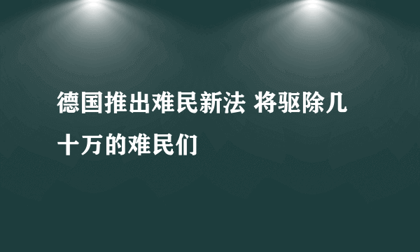 德国推出难民新法 将驱除几十万的难民们