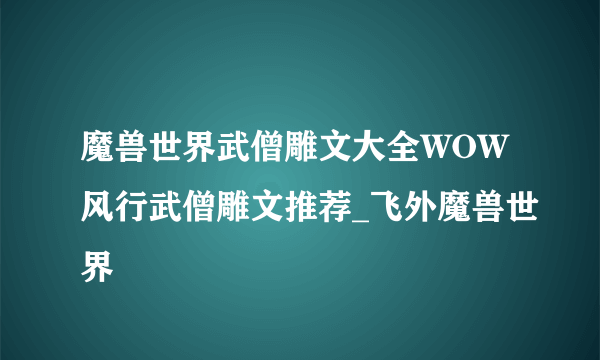 魔兽世界武僧雕文大全WOW风行武僧雕文推荐_飞外魔兽世界