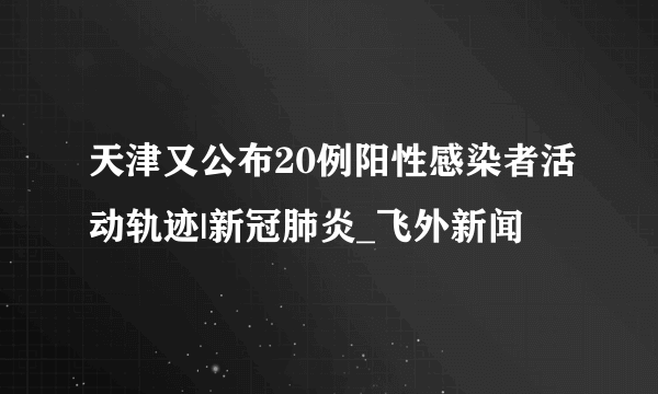 天津又公布20例阳性感染者活动轨迹|新冠肺炎_飞外新闻