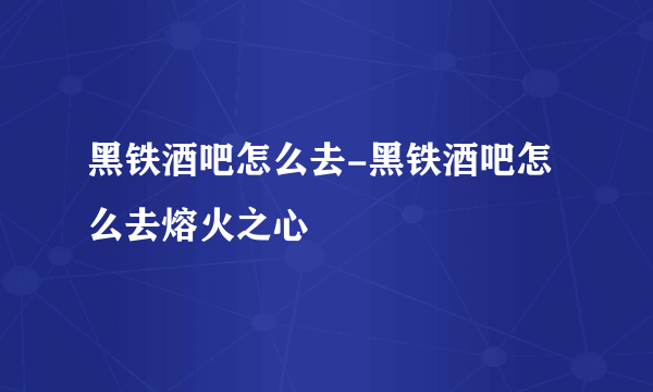 黑铁酒吧怎么去-黑铁酒吧怎么去熔火之心